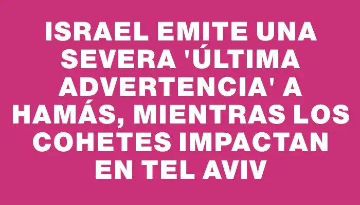 Israel emite una severa "última advertencia" a Hamás, mientras los cohetes impactan en Tel Aviv