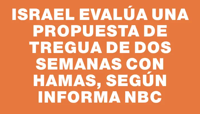 Israel evalúa una propuesta de tregua de dos semanas con Hamas, según informa Nbc