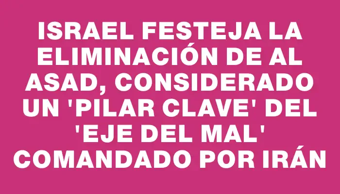 Israel festeja la eliminación de Al Asad, considerado un "pilar clave" del "eje del mal" comandado por Irán