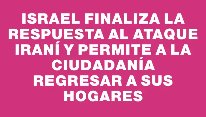 Israel finaliza la respuesta al ataque iraní y permite a la ciudadanía regresar a sus hogares