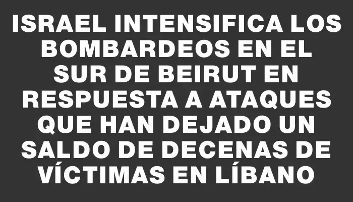 Israel intensifica los bombardeos en el sur de Beirut en respuesta a ataques que han dejado un saldo de decenas de víctimas en Líbano