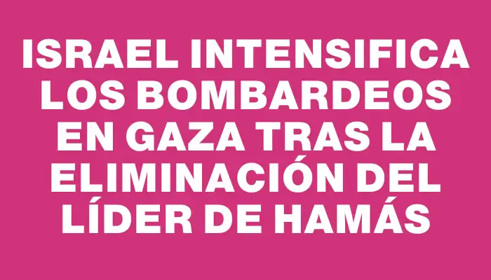 Israel intensifica los bombardeos en Gaza tras la eliminación del líder de Hamás