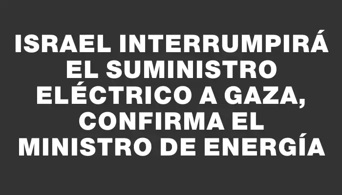 Israel interrumpirá el suministro eléctrico a Gaza, confirma el ministro de Energía