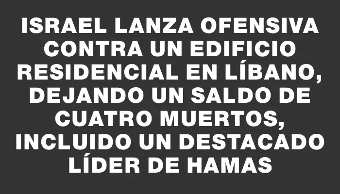 Israel lanza ofensiva contra un edificio residencial en Líbano, dejando un saldo de cuatro muertos, incluido un destacado líder de Hamas