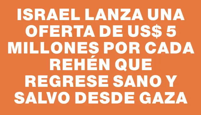 Israel lanza una oferta de Us$ 5 millones por cada rehén que regrese sano y salvo desde Gaza