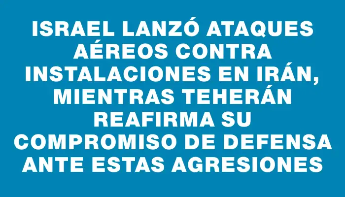 Israel lanzó ataques aéreos contra instalaciones en Irán, mientras Teherán reafirma su compromiso de defensa ante estas agresiones