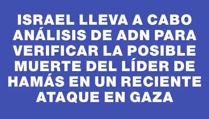 Israel lleva a cabo análisis de Adn para verificar la posible muerte del líder de Hamás en un reciente ataque en Gaza