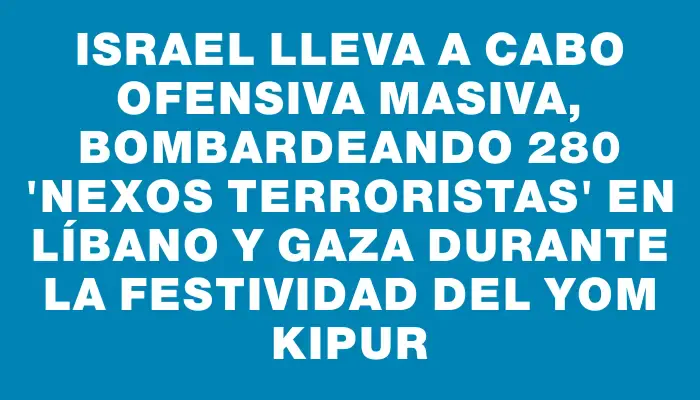 Israel lleva a cabo ofensiva masiva, bombardeando 280 "nexos terroristas" en Líbano y Gaza durante la festividad del Yom Kipur