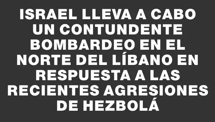 Israel lleva a cabo un contundente bombardeo en el norte del Líbano en respuesta a las recientes agresiones de Hezbolá