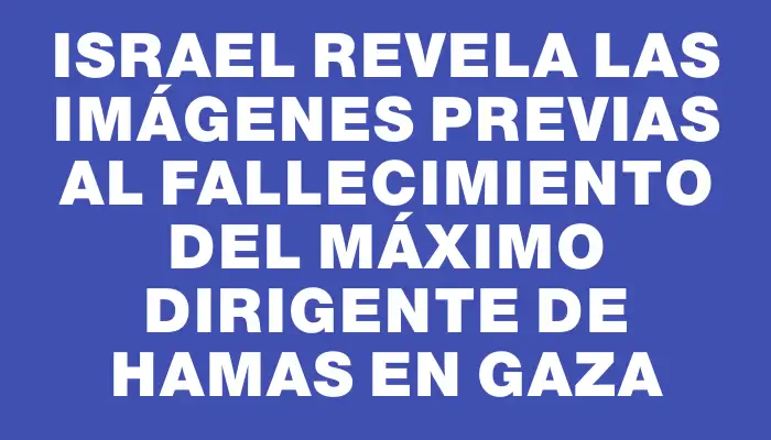 Israel revela las imágenes previas al fallecimiento del máximo dirigente de Hamas en Gaza