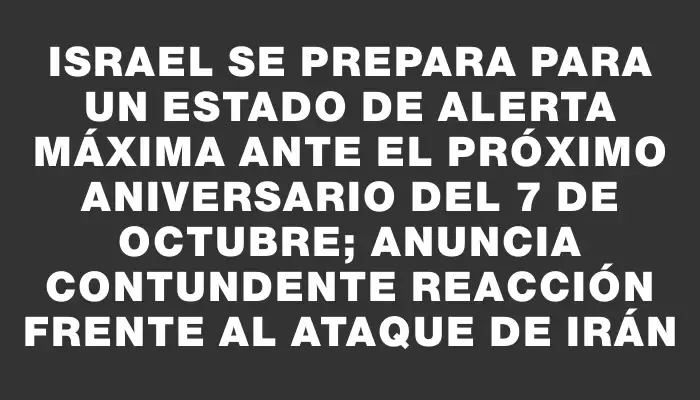 Israel se prepara para un estado de alerta máxima ante el próximo aniversario del 7 de octubre; anuncia contundente reacción frente al ataque de Irán