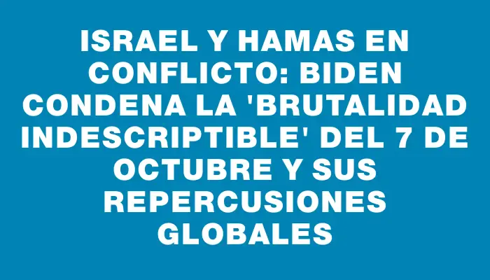 Israel y Hamas en conflicto: Biden condena la "brutalidad indescriptible" del 7 de octubre y sus repercusiones globales