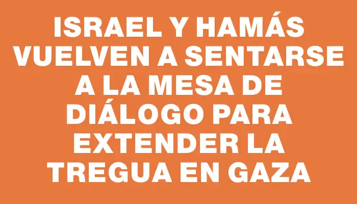 Israel y Hamás vuelven a sentarse a la mesa de diálogo para extender la tregua en Gaza