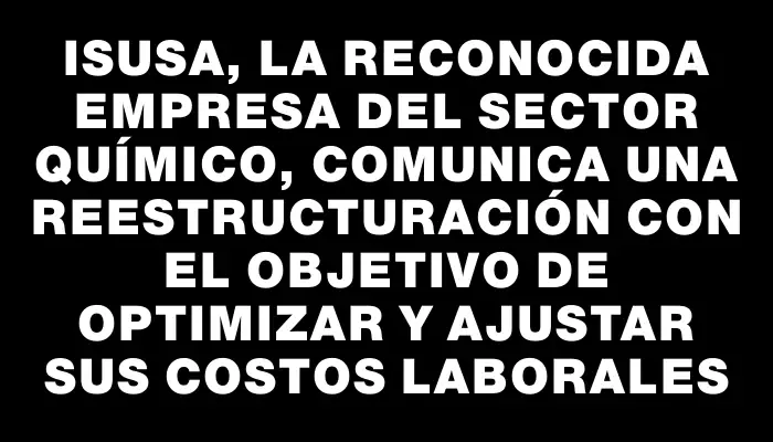 Isusa, la reconocida empresa del sector químico, comunica una reestructuración con el objetivo de optimizar y ajustar sus costos laborales