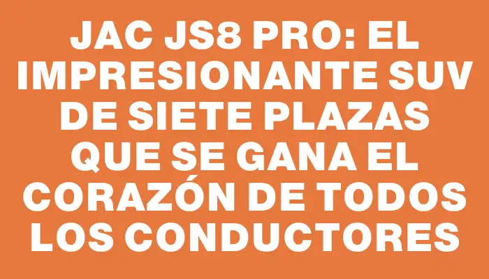 Jac Js8 Pro: el impresionante Suv de siete plazas que se gana el corazón de todos los conductores