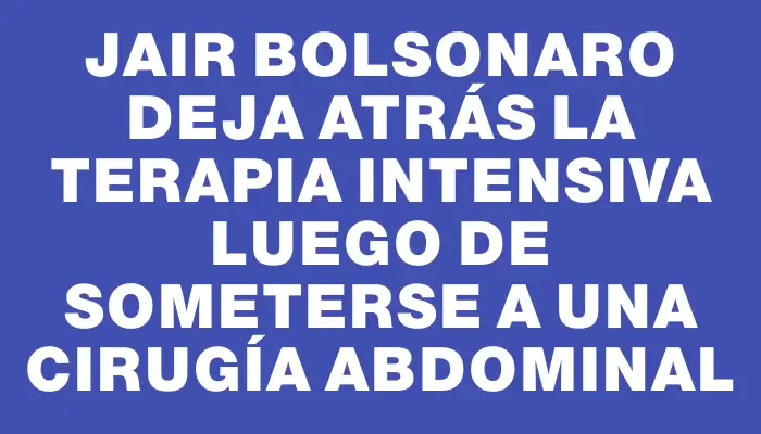 Jair Bolsonaro deja atrás la terapia intensiva luego de someterse a una cirugía abdominal
