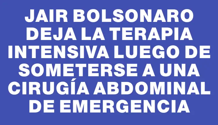 Jair Bolsonaro deja la terapia intensiva luego de someterse a una cirugía abdominal de emergencia