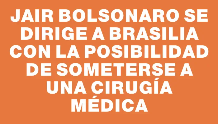 Jair Bolsonaro se dirige a Brasilia con la posibilidad de someterse a una cirugía médica