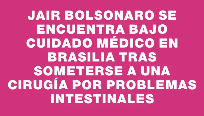 Jair Bolsonaro se encuentra bajo cuidado médico en Brasilia tras someterse a una cirugía por problemas intestinales