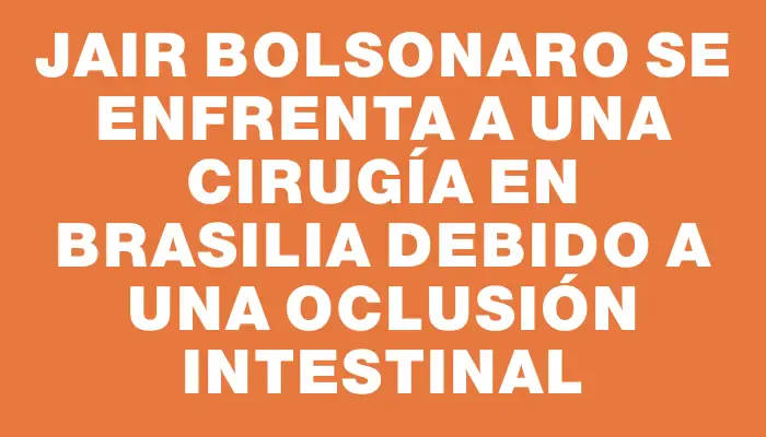 Jair Bolsonaro se enfrenta a una cirugía en Brasilia debido a una oclusión intestinal