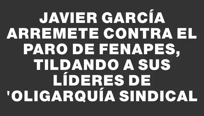 Javier García arremete contra el paro de Fenapes, tildando a sus líderes de "oligarquía sindical