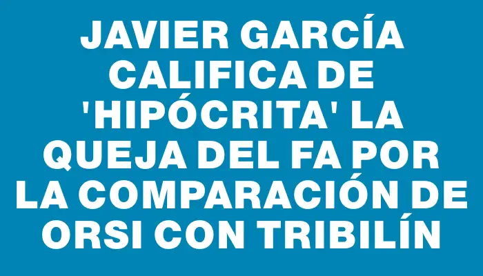 Javier García califica de "hipócrita" la queja del Fa por la comparación de Orsi con Tribilín