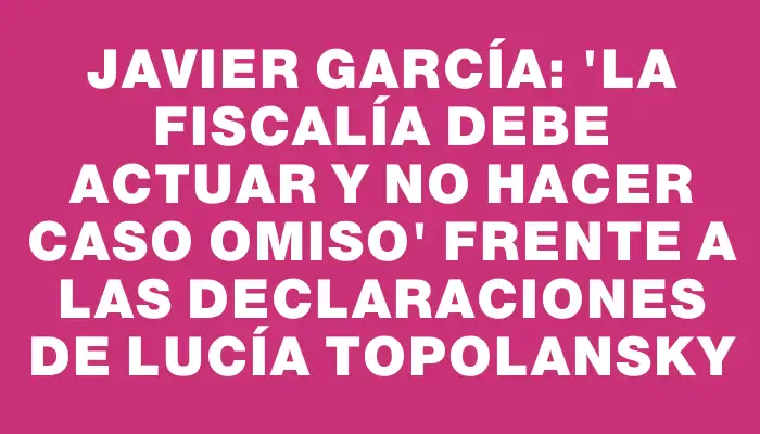 Javier García: "La Fiscalía debe actuar y no hacer caso omiso" frente a las declaraciones de Lucía Topolansky