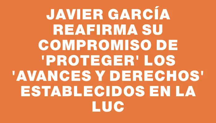 Javier García reafirma su compromiso de "proteger" los "avances y derechos" establecidos en la Luc