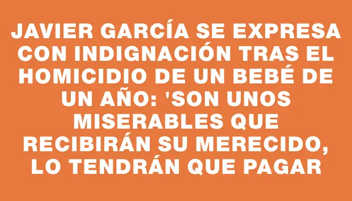 Javier García se expresa con indignación tras el homicidio de un bebé de un año: "Son unos miserables que recibirán su merecido, lo tendrán que pagar