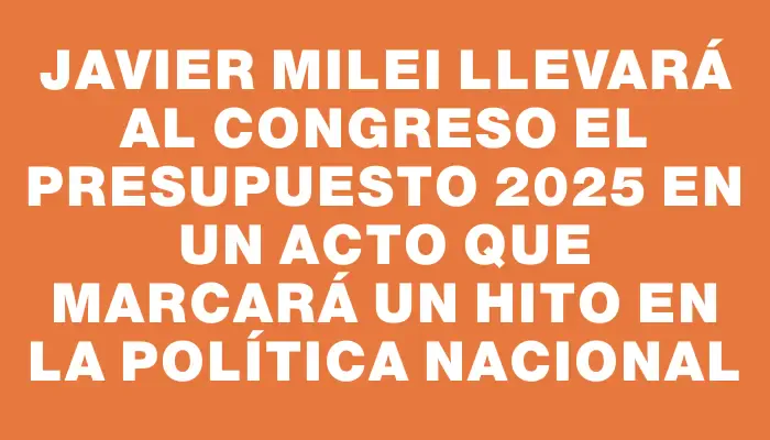 Javier Milei llevará al Congreso el Presupuesto 2025 en un acto que marcará un hito en la política nacional