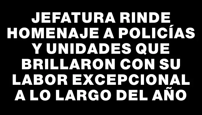 Jefatura rinde homenaje a policías y unidades que brillaron con su labor excepcional a lo largo del año