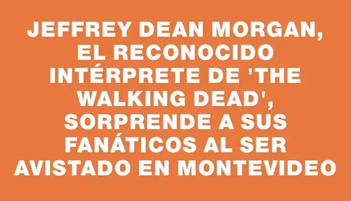 Jeffrey Dean Morgan, el reconocido intérprete de "The Walking Dead", sorprende a sus fanáticos al ser avistado en Montevideo