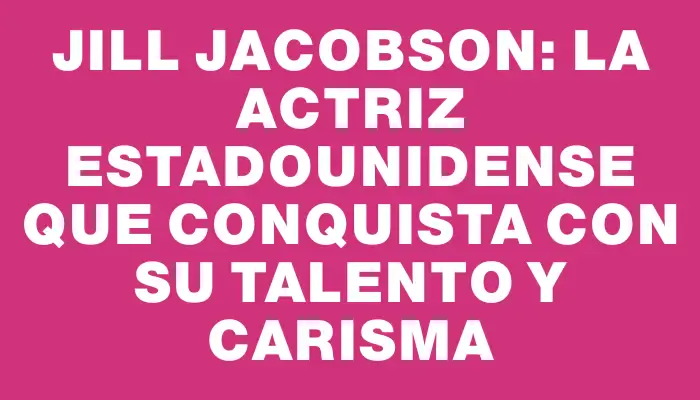 Jill Jacobson: La Actriz Estadounidense que Conquista con Su Talento y Carisma