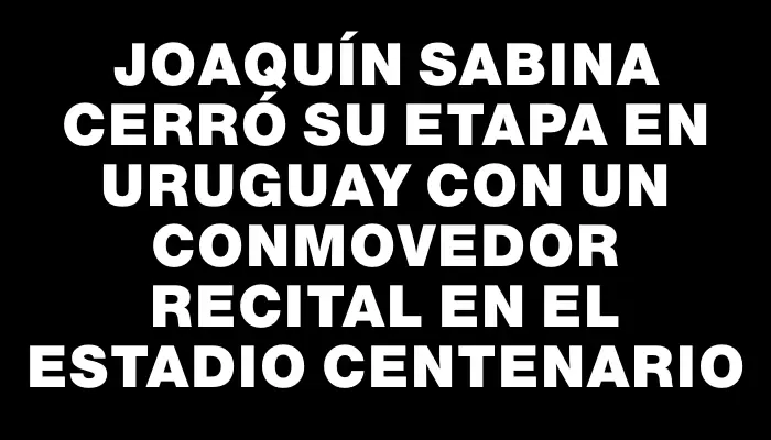 Joaquín Sabina cerró su etapa en Uruguay con un conmovedor recital en el Estadio Centenario