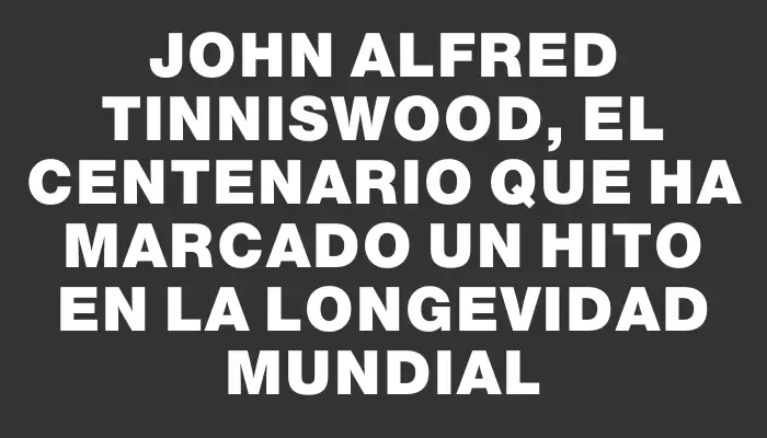 John Alfred Tinniswood, el centenario que ha marcado un hito en la longevidad mundial