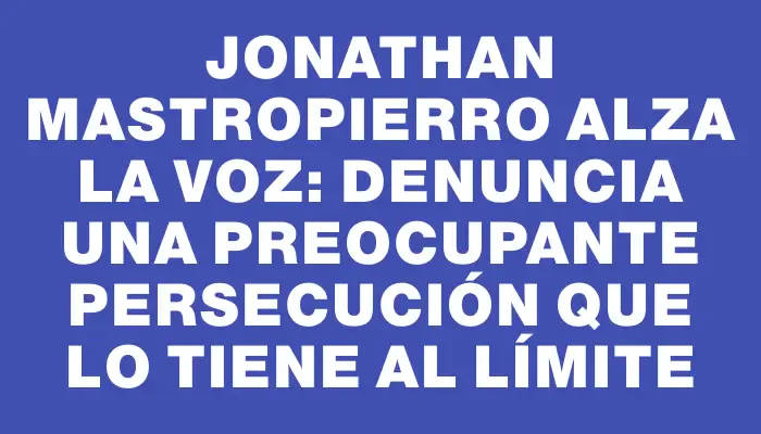 Jonathan Mastropierro alza la voz: denuncia una preocupante persecución que lo tiene al límite