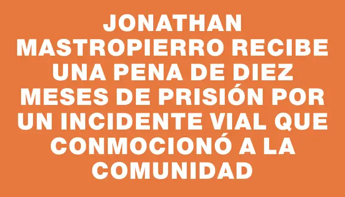 Jonathan Mastropierro recibe una pena de diez meses de prisión por un incidente vial que conmocionó a la comunidad