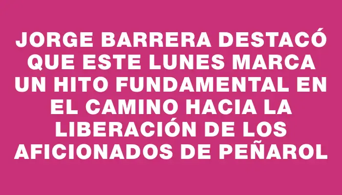 Jorge Barrera destacó que este lunes marca un hito fundamental en el camino hacia la liberación de los aficionados de Peñarol