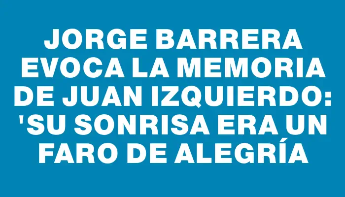 Jorge Barrera evoca la memoria de Juan Izquierdo: "su sonrisa era un faro de alegría