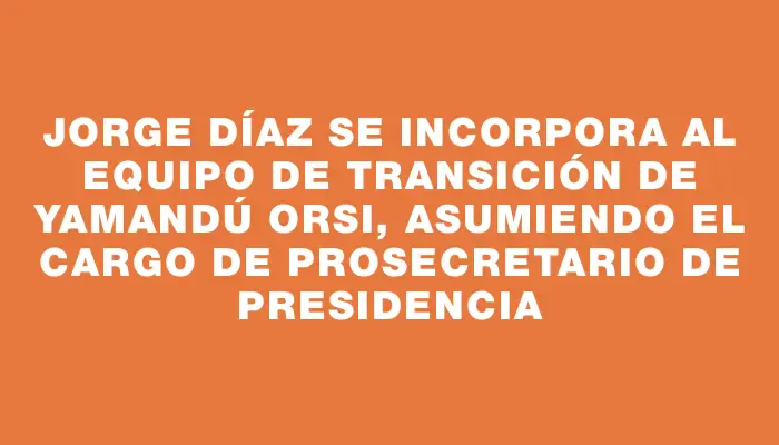 Jorge Díaz se incorpora al equipo de transición de Yamandú Orsi, asumiendo el cargo de prosecretario de Presidencia