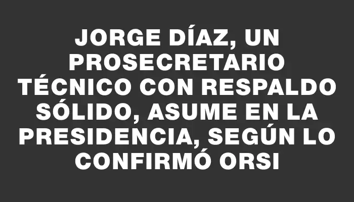 Jorge Díaz, un prosecretario técnico con respaldo sólido, asume en la Presidencia, según lo confirmó Orsi