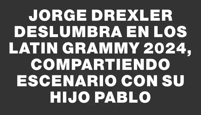 Jorge Drexler deslumbra en los Latin Grammy 2024, compartiendo escenario con su hijo Pablo