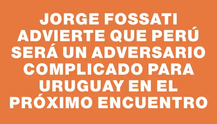 Jorge Fossati advierte que Perú será un adversario complicado para Uruguay en el próximo encuentro