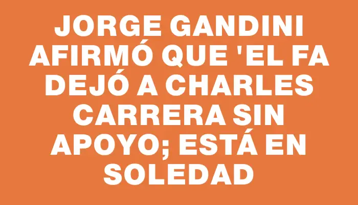 Jorge Gandini afirmó que "el Fa dejó a Charles Carrera sin apoyo; está en soledad