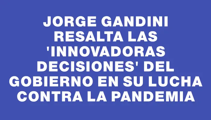 Jorge Gandini resalta las "innovadoras decisiones" del Gobierno en su lucha contra la pandemia