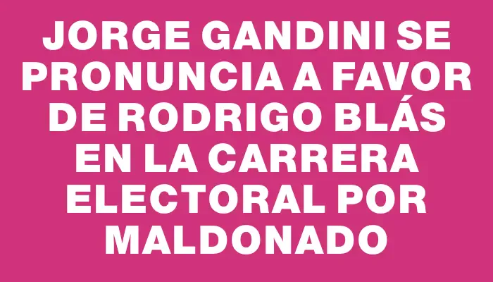 Jorge Gandini se pronuncia a favor de Rodrigo Blás en la carrera electoral por Maldonado