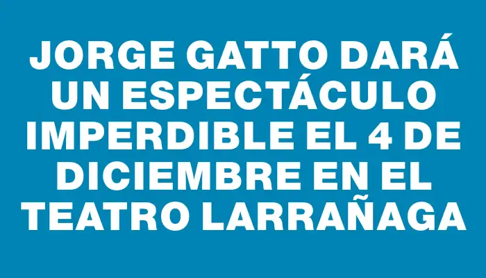 Jorge Gatto dará un espectáculo imperdible el 4 de diciembre en el teatro Larrañaga