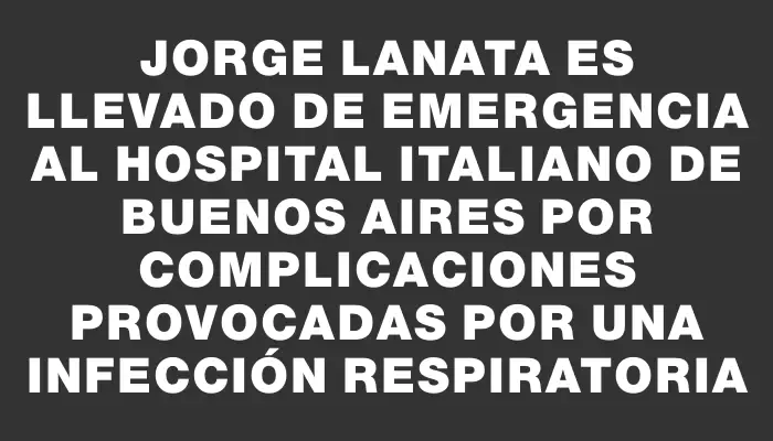 Jorge Lanata es llevado de emergencia al Hospital Italiano de Buenos Aires por complicaciones provocadas por una infección respiratoria