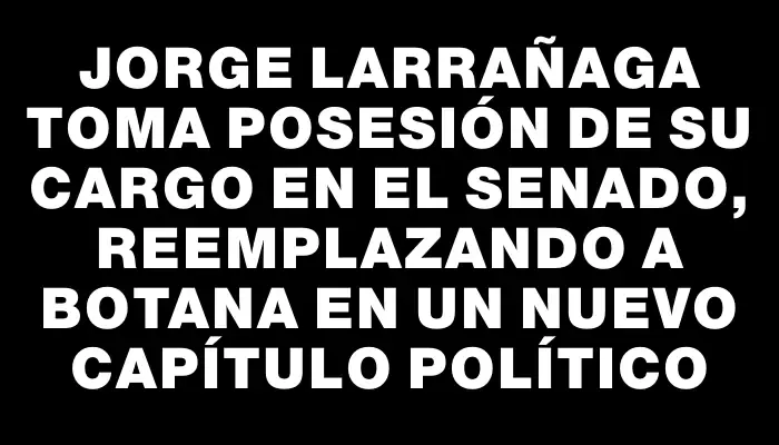 Jorge Larrañaga toma posesión de su cargo en el Senado, reemplazando a Botana en un nuevo capítulo político