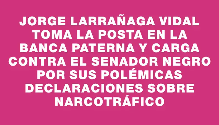 Jorge Larrañaga Vidal toma la posta en la banca paterna y carga contra el senador Negro por sus polémicas declaraciones sobre narcotráfico